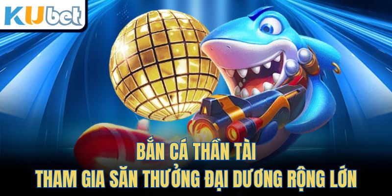 Bắn Cá Thần Tài - Tham Gia Săn Thưởng Đại Dương Rộng Lớn
