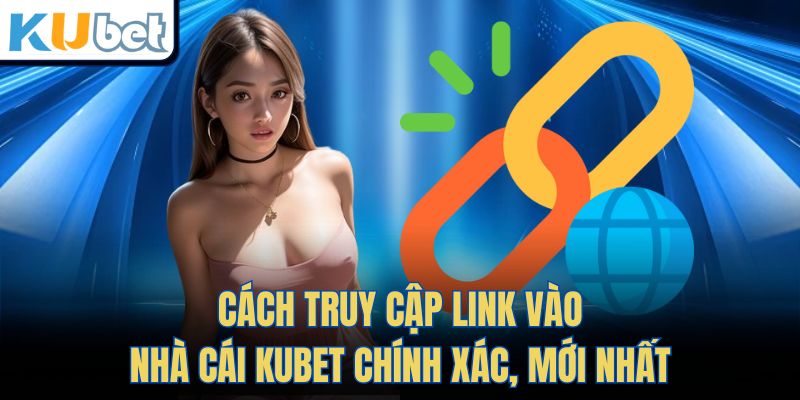 Cách Truy Cập Link Vào Nhà Cái KUBET Chính Xác, Mới Nhất