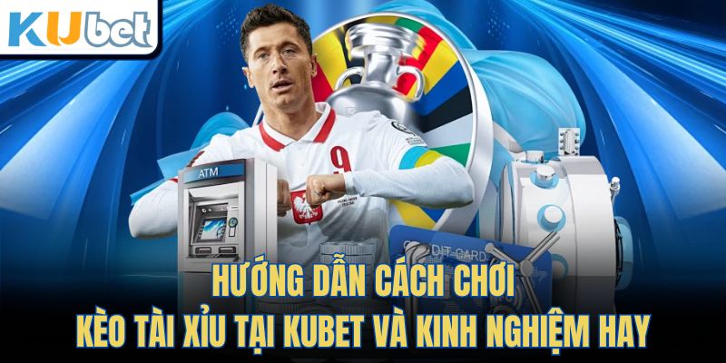 Hướng Dẫn Cách Chơi Kèo Tài Xỉu Tại KUBET Và Kinh Nghiệm Hay