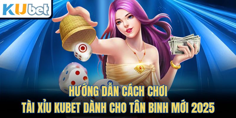Hướng Dẫn Cách Chơi Tài Xỉu KUBET Dành Cho Tân Binh Mới 2025