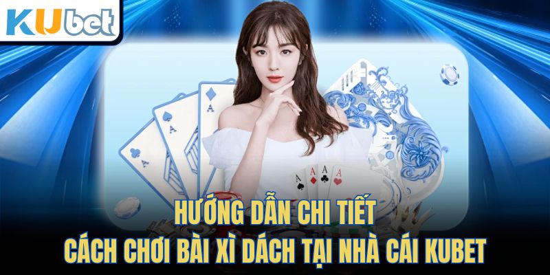 Hướng Dẫn Chi Tiết Cách Chơi Bài Xì Dách Tại Nhà Cái KUBET