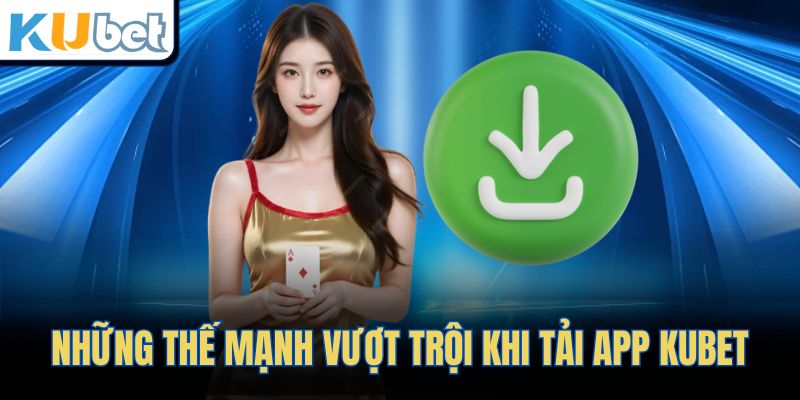 Những thế mạnh vượt trội khi tải app KUBET